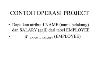 CONTOH OPERASI PROJECT
• Dapatkan atribut LNAME (nama belakang)
dan SALARY (gaji) dari tabel EMPLOYEE
• LNAME, SALARY (EMPLOYEE)
 