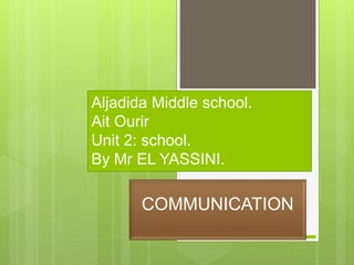 Aljadida Middle school.
Ait Ourir
Unit 2: school.
By Mr EL YASSINI.
COMMUNICATION
 