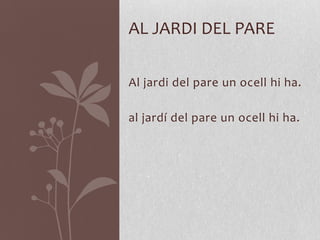 AL JARDI DEL PARE

Al jardi del pare un ocell hi ha.

al jardí del pare un ocell hi ha.
 