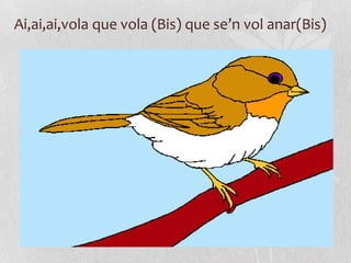 Ai,ai,ai,vola que vola (Bis) que se’n vol anar(Bis)
 