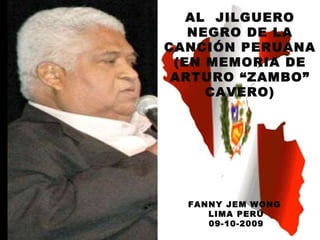 AL  JILGUERO NEGRO DE LA CANCIÓN PERUANA  (EN MEMORIA DE ARTURO “ZAMBO” CAVERO) FANNY JEM WONG  LIMA PERÚ 09-10-2009 