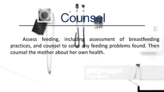 Counsel
Assess feeding, including assessment of breastfeeding
practices, and counsel to solve any feeding problems found. Then
counsel the mother about her own health.
 