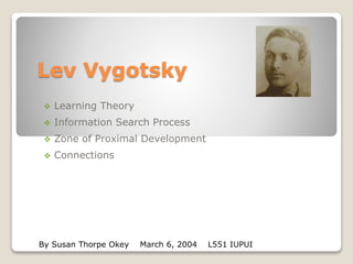 Lev Vygotsky
 Learning Theory
 Information Search Process
 Zone of Proximal Development
 Connections
By Susan Thorpe Okey March 6, 2004 L551 IUPUI
 