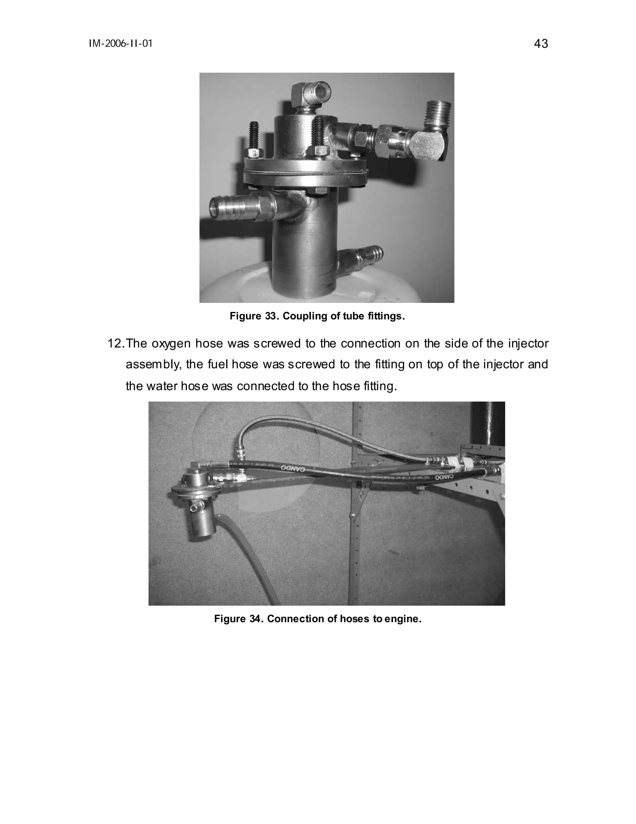IM-2006-II-01

43

Figure 33. Coupling of tube fittings.

12. The oxygen hose was screwed to the connection on the side of the injector
assembly, the fuel hose was screwed to the fitting on top of the injector and
the water hose was connected to the hose fitting.

Figure 34. Connection of hoses to engine.

 