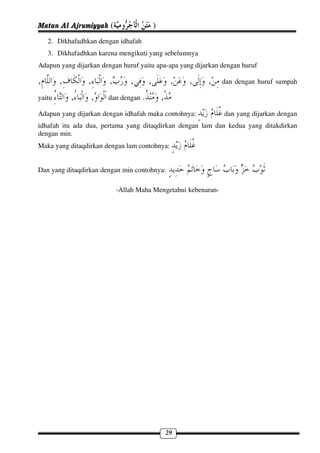 Matan Al Ajrumiyyah (                     )
    2. Dikhafadhkan dengan idhafah
    3. Dikhafadhkan karena mengikuti yang sebelumnya
Adapun yang dijarkan dengan huruf yaitu apa-apa yang dijarkan dengan huruf

,       ,        ,      ,       ,     ,            ,   ,   ,    dan dengan huruf sumpah

yaitu       ,    ,     dan dengan .           ,
Adapun yang dijarkan dengan idhafah maka contohnya:             dan yang dijarkan dengan
idhafah itu ada dua, pertama yang ditaqdirkan dengan lam dan kedua yang ditakdirkan
dengan min.
Maka yang ditaqdirkan dengan lam contohnya:


Dan yang ditaqdirkan dengan min contohnya:

                            -Allah Maha Mengetahui kebenaran-




                                                  29
 
