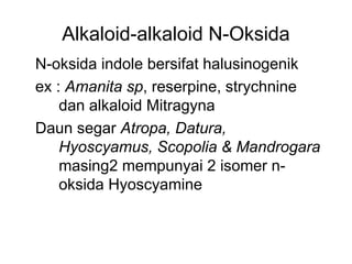 Alkaloid-alkaloid N-Oksida
N-oksida indole bersifat halusinogenik
ex : Amanita sp, reserpine, strychnine
dan alkaloid Mitragyna
Daun segar Atropa, Datura,
Hyoscyamus, Scopolia & Mandrogara
masing2 mempunyai 2 isomer n-
oksida Hyoscyamine
 