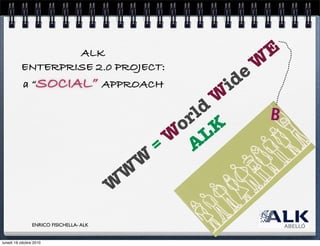 ALK
ENTERPRISE 2.0 PROJECT:
a “SOCIAL” APPROACH
W
W
W
= W
orld
W
ide
W
E
A
LK
ENRICO FISICHELLA- ALK
lunedì 18 ottobre 2010
 