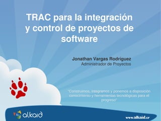 TRAC para la integración
y control de proyectos de
        software

           Jonathan Vargas Rodríguez
                Administrador de Proyectos




         “Construimos, integramos y ponemos a disposición
          conocimiento y herramientas tecnológicas para el
                             progreso”
 