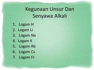 Kegunaan Unsur Dan
Senyawa Alkali
1. Logam H
2. Logam Li
3. Logam Na
4. Logam K
5. Logam Rb
6. Logam Cs
7. Logam Fr
 