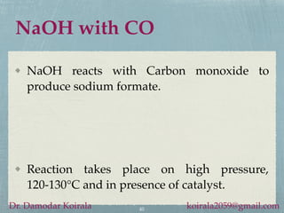 NaOH with CO
NaOH reacts with Carbon monoxide to
produce sodium formate.
40
Dr. Damodar Koirala koirala2059@gmail.com
Reaction takes place on high pressure,
120-130°C and in presence of catalyst.
 