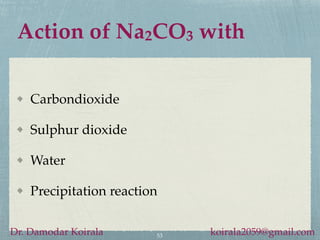 Action of Na2CO3 with
Carbondioxide
Sulphur dioxide
Water
Precipitation reaction
53
Dr. Damodar Koirala koirala2059@gmail.com
 