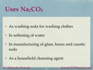 Uses Na2CO3
As washing soda for washing clothes
In softening of water
In manufacturing of glass, borax and caustic
soda
As a household cleansing agent
58
Dr. Damodar Koirala koirala2059@gmail.com
 