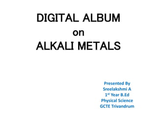 DIGITAL ALBUM
on
ALKALI METALS
Presented By
Sreelakshmi A
1st Year B.Ed
Physical Science
GCTE Trivandrum
 