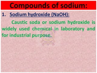 Compounds of sodium:
1. Sodium hydroxide (NaOH):
Caustic soda or sodium hydroxide is
widely used chemical in laboratory and
for industrial purpose.
 