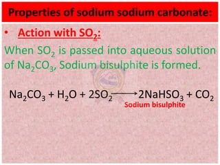 Properties of sodium sodium carbonate:
• Action with SO2:
When SO2 is passed into aqueous solution
of Na2CO3, Sodium bisulphite is formed.
Na2CO3 + H2O + 2SO2 2NaHSO3 + CO2
Sodium bisulphite
 