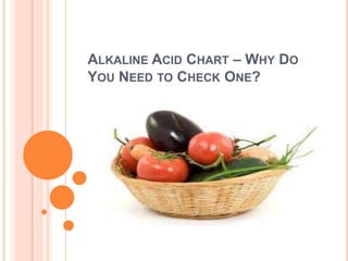 ALKALINE ACID CHART – WHY DO
YOU NEED TO CHECK ONE?
 