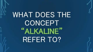 WHAT DOES THE
CONCEPT
“ALKALINE”
REFER TO?
 