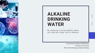 Presented by Hélène DOMINGUEZ
Professor University
PhD in Microbiology & Biotechnology
By choosing to drink alkaline water,
you help your body find its balance.
ALKALINE
DRINKING
WATER
 