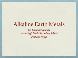 Alkaline Earth Metals
Dr. Damodar Koirala
Amarsingh Model Secondary School
Pokhara, Nepal
 