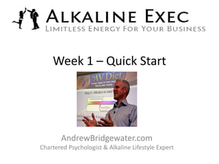 Week 1 – Quick Start




       AndrewBridgewater.com
Chartered Psychologist & Alkaline Lifestyle Expert
 
