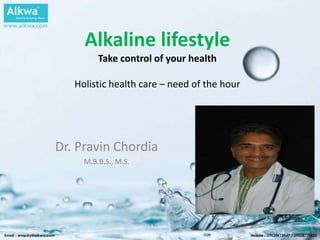 Alkaline lifestyle
         Take control of your health

   Holistic health care – need of the hour




Dr. Pravin Chordia
     M.B.B.S., M.S.
 