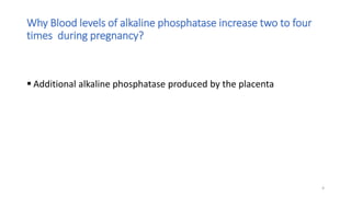 Why Blood levels of alkaline phosphatase increase two to four
times during pregnancy?
 Additional alkaline phosphatase produced by the placenta
4
 
