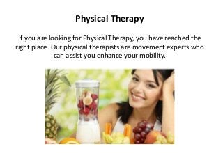 Physical Therapy
If you are looking for Physical Therapy, you have reached the
right place. Our physical therapists are movement experts who
can assist you enhance your mobility.
 