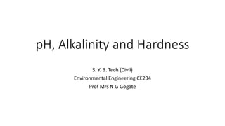 pH, Alkalinity and Hardness
S. Y. B. Tech (Civil)
Environmental Engineering CE234
Prof Mrs N G Gogate
 