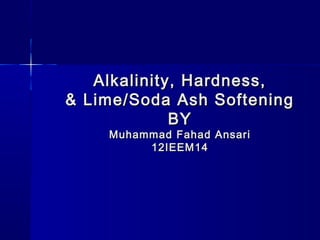 Alkalinity, Hardness,
& Lime/Soda Ash Softening
             BY
    Muhammad Fahad Ansari
         12IEEM14
 