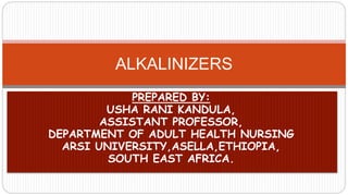 ALKALINIZERS
PREPARED BY:
USHA RANI KANDULA,
ASSISTANT PROFESSOR,
DEPARTMENT OF ADULT HEALTH NURSING
ARSI UNIVERSITY,ASELLA,ETHIOPIA,
SOUTH EAST AFRICA.
 