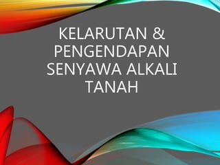 KELARUTAN &
PENGENDAPAN
SENYAWA ALKALI
TANAH
 