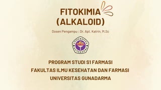 FITOKIMIA
(ALKALOID)
PROGRAM STUDI S1 FARMASI
FAKULTAS ILMU KESEHATAN DAN FARMASI
UNIVERSITAS GUNADARMA
Dosen Pengampu : Dr. Apt. Katrin, M.Sc
 