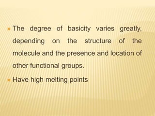  The degree of basicity varies greatly,
depending on the structure of the
molecule and the presence and location of
other functional groups.
 Have high melting points
 