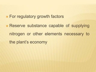  For regulatory growth factors
 Reserve substance capable of supplying
nitrogen or other elements necessary to
the plant’s economy
 