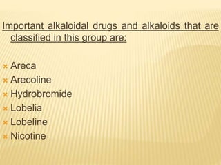 Important alkaloidal drugs and alkaloids that are
classified in this group are:
 Areca
 Arecoline
 Hydrobromide
 Lobelia
 Lobeline
 Nicotine
 