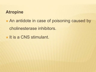 Atropine
 An antidote in case of poisoning caused by
cholinesterase inhibitors.
 It is a CNS stimulant.
 