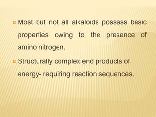  Most but not all alkaloids possess basic
properties owing to the presence of
amino nitrogen.
 Structurally complex end products of
energy- requiring reaction sequences.
 