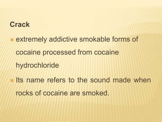 Crack
 extremely addictive smokable forms of
cocaine processed from cocaine
hydrochloride
 Its name refers to the sound made when
rocks of cocaine are smoked.
 