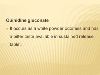 Quinidine gluconate
 It occurs as a white powder odorless and has
a bitter taste available in sustained release
tablet.
 