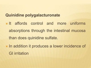 Quinidine polygalacturonate
 It affords control and more uniforms
absorptions through the intestinal mucosa
than does quinidine sulfate.
 In addition it produces a lower incidence of
GI irritation
 