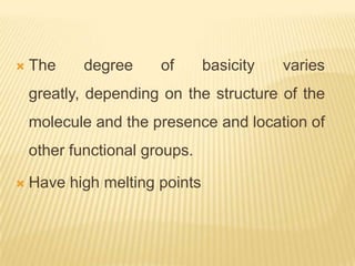    The     degree     of      basicity   varies
    greatly, depending on the structure of the
    molecule and the presence and location of
    other functional groups.

   Have high melting points
 