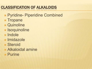 CLASSIFICATION OF ALKALOIDS
  Pyridine- Piperidine Combined
  Tropane
  Quinoline
  Isoquinoline
  Indole
  Imidazole
  Steroid
  Alkaloidal amine
  Purine
 