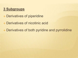 3 Subgroups

   Derivatives of piperidine

   Derivatives of nicotinic acid

   Derivatives of both pyridine and pyrrolidine
 