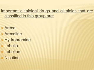 Important alkaloidal drugs and alkaloids that are
  classified in this group are:

 Areca
 Arecoline

 Hydrobromide

 Lobelia

 Lobeline

 Nicotine
 