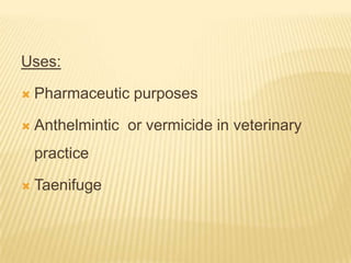Uses:

   Pharmaceutic purposes

   Anthelmintic or vermicide in veterinary
    practice

   Taenifuge
 