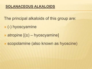 SOLANACEOUS ALKALOIDS


The principal alkaloids of this group are:

   (-) hyoscyamine

   atropine [(±) – hyoscyamine]

   scopolamine (also known as hyoscine)
 