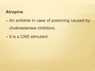 Atropine

   An antidote in case of poisoning caused by
    cholinesterase inhibitors.

   It is a CNS stimulant.
 
