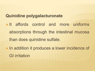 Quinidine polygalacturonate

   It affords control and more uniforms
    absorptions through the intestinal mucosa
    than does quinidine sulfate.

   In addition it produces a lower incidence of
    GI irritation
 