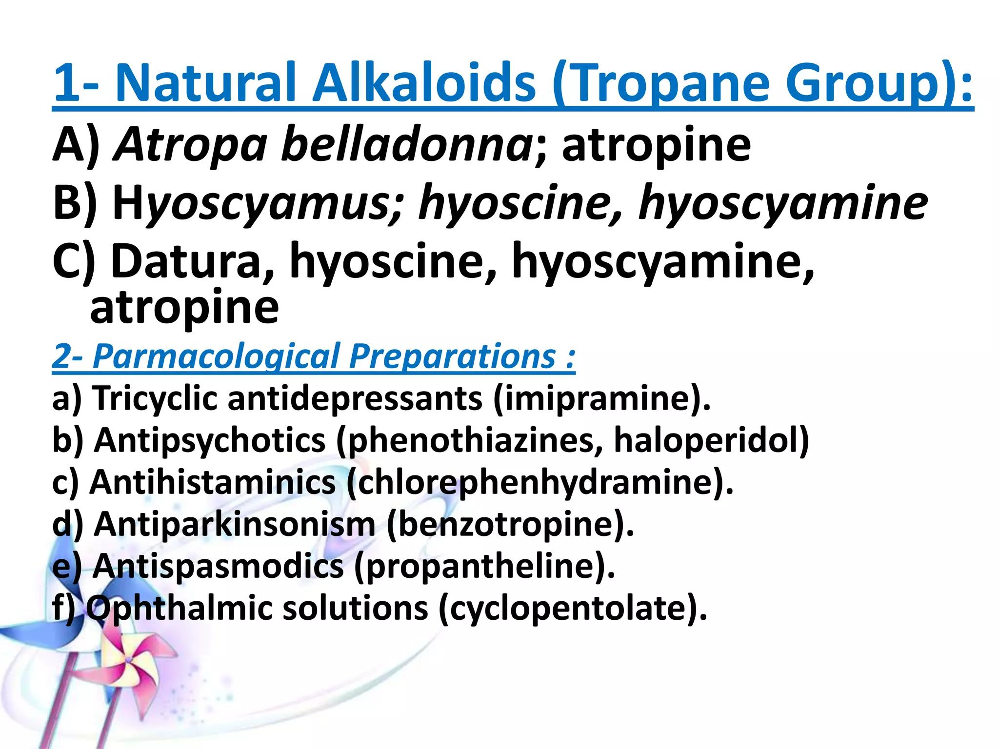 • Anticholinergics are antagonists for the
neurotransmitter acetylcholine.
• Acetylcholine receptors are the muscarinic &
nicotininc receptors in the periphery and
cholinergic receptors centrally.
• Anticholinergics can be natural or synthetic
compounds.
 