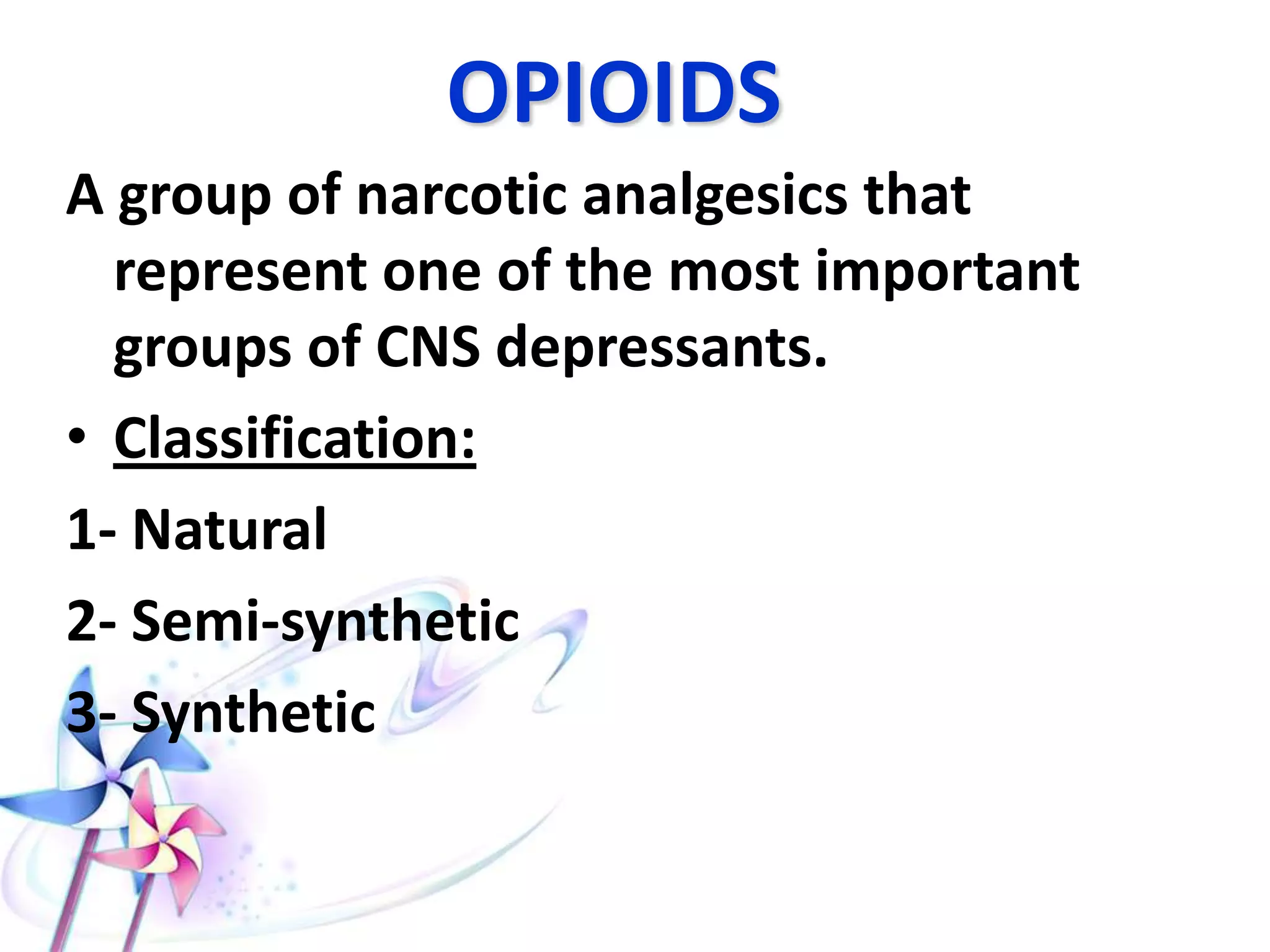 OPIOIDS
A group of narcotic analgesics that
represent one of the most important
groups of CNS depressants.
• Classification:
1- Natural
2- Semi-synthetic
3- Synthetic
 